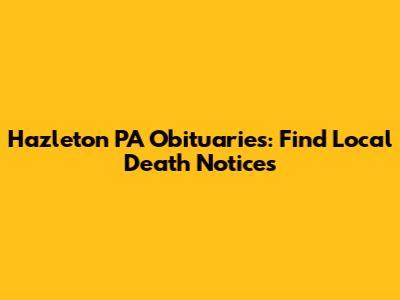 Hazleton PA Obituaries: Find Local Death Notices