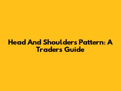 Head And Shoulders Pattern: A Trader's Guide