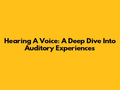 Hearing A Voice: A Deep Dive Into Auditory Experiences