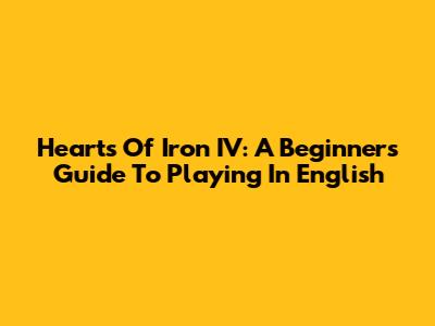 Hearts Of Iron IV: A Beginner's Guide To Playing In English