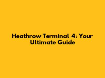 Heathrow Terminal 4: Your Ultimate Guide