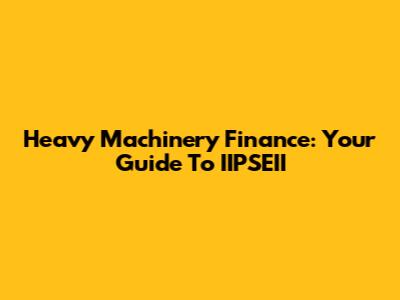 Heavy Machinery Finance: Your Guide To IIPSEII