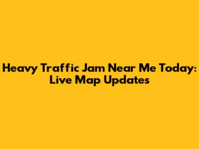 Heavy Traffic Jam Near Me Today: Live Map Updates