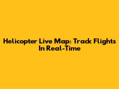 Helicopter Live Map: Track Flights In Real-Time