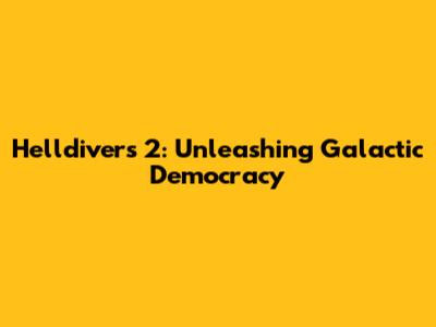 Helldivers 2: Unleashing Galactic Democracy