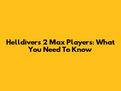 Helldivers 2 Max Players: What You Need To Know