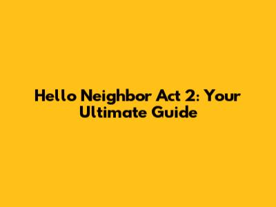 Hello Neighbor Act 2: Your Ultimate Guide