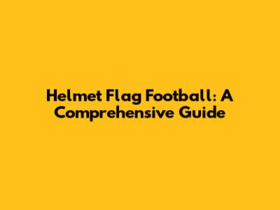 Helmet Flag Football: A Comprehensive Guide