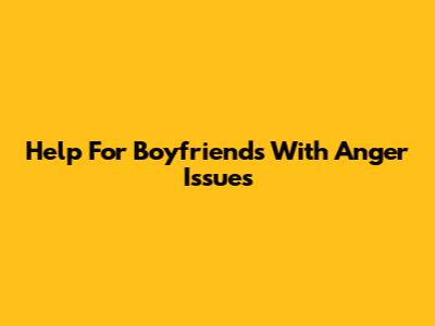 Help For Boyfriends With Anger Issues