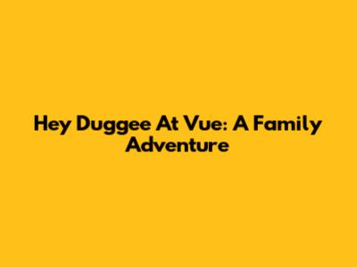 Hey Duggee At Vue: A Family Adventure