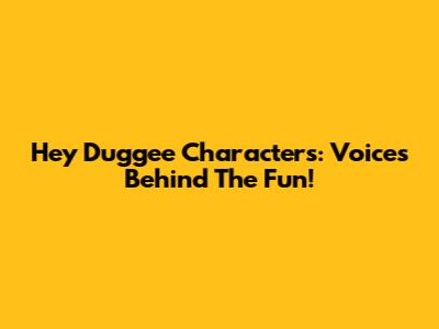 Hey Duggee Characters: Voices Behind The Fun!