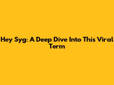 Hey Syg: A Deep Dive Into This Viral Term