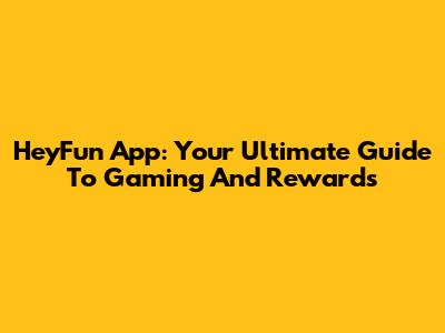 HeyFun App: Your Ultimate Guide To Gaming And Rewards