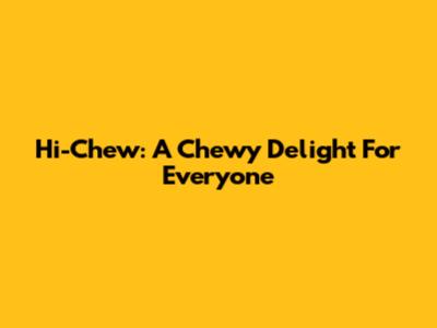 Hi-Chew: A Chewy Delight For Everyone
