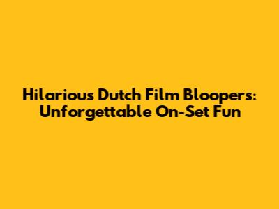 Hilarious Dutch Film Bloopers: Unforgettable On-Set Fun