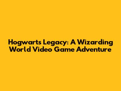 Hogwarts Legacy: A Wizarding World Video Game Adventure