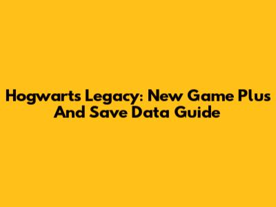 Hogwarts Legacy: New Game Plus And Save Data Guide