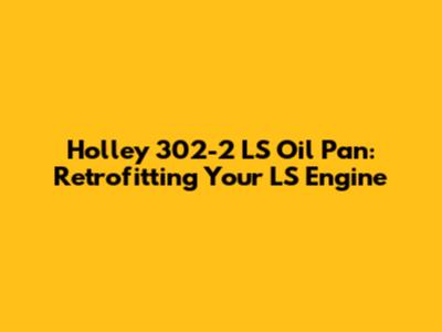 Holley 302-2 LS Oil Pan: Retrofitting Your LS Engine