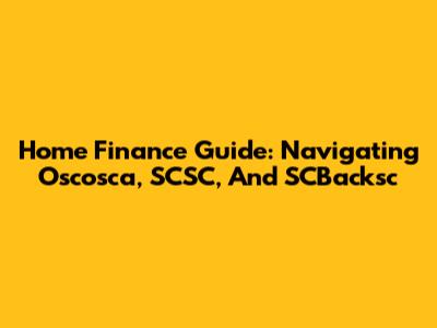 Home Finance Guide: Navigating Oscosca, SCSC, And SCBacksc