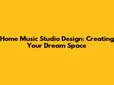 Home Music Studio Design: Creating Your Dream Space