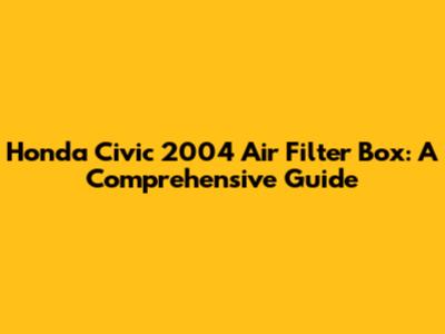 Honda Civic 2004 Air Filter Box: A Comprehensive Guide