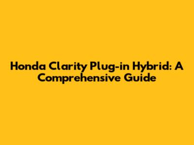 Honda Clarity Plug-in Hybrid: A Comprehensive Guide