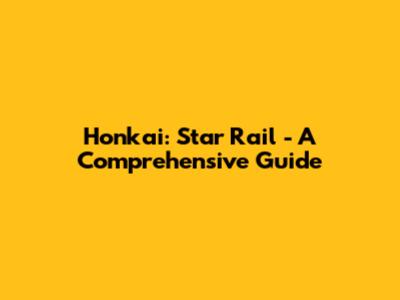 Honkai: Star Rail - A Comprehensive Guide