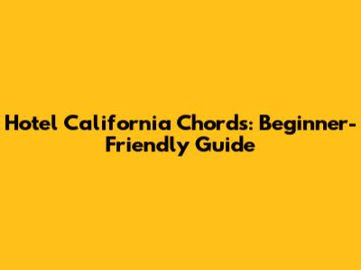 Hotel California Chords: Beginner-Friendly Guide