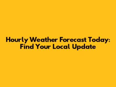 Hourly Weather Forecast Today: Find Your Local Update