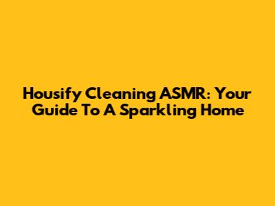 Housify Cleaning ASMR: Your Guide To A Sparkling Home