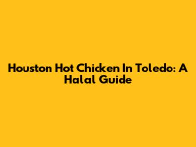 Houston Hot Chicken In Toledo: A Halal Guide
