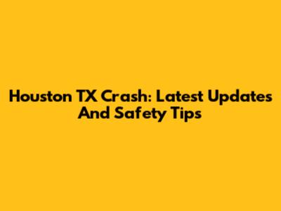 Houston TX Crash: Latest Updates And Safety Tips