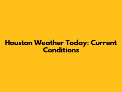 Houston Weather Today: Current Conditions