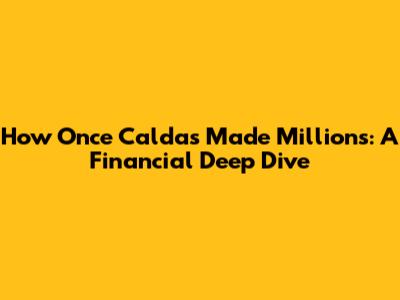 How Once Caldas Made Millions: A Financial Deep Dive