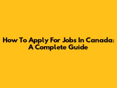 How To Apply For Jobs In Canada: A Complete Guide