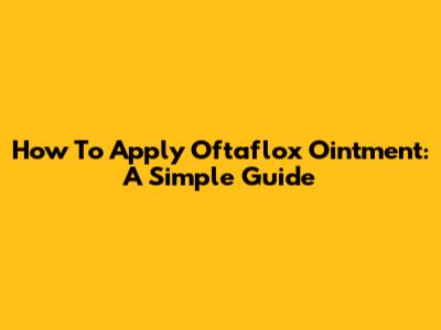 How To Apply Oftaflox Ointment: A Simple Guide