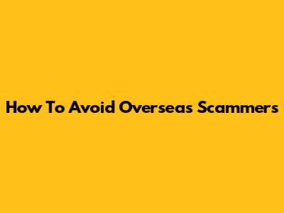 How To Avoid Overseas Scammers
