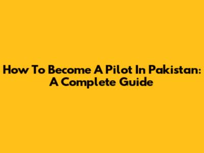 How To Become A Pilot In Pakistan: A Complete Guide