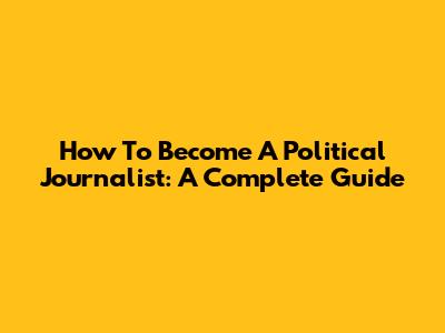 How To Become A Political Journalist: A Complete Guide