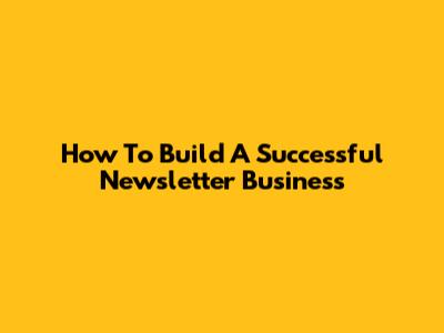 How To Build A Successful Newsletter Business