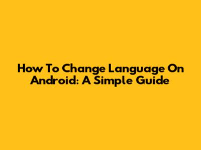 How To Change Language On Android: A Simple Guide