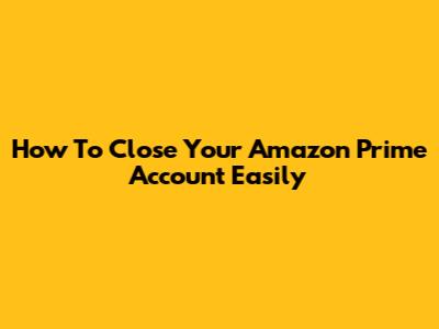 How To Close Your Amazon Prime Account Easily