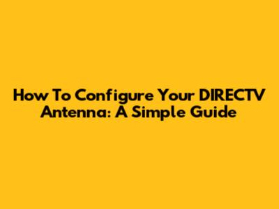 How To Configure Your DIRECTV Antenna: A Simple Guide