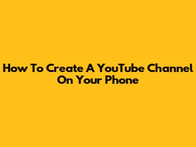 How To Create A YouTube Channel On Your Phone