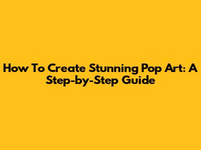 How To Create Stunning Pop Art: A Step-by-Step Guide