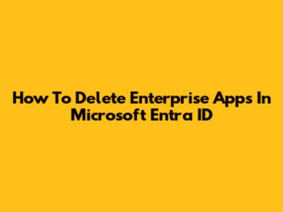 How To Delete Enterprise Apps In Microsoft Entra ID