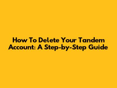 How To Delete Your Tandem Account: A Step-by-Step Guide