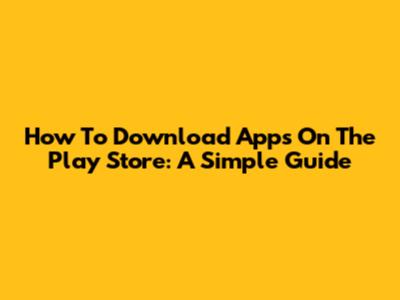 How To Download Apps On The Play Store: A Simple Guide