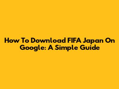 How To Download FIFA Japan On Google: A Simple Guide