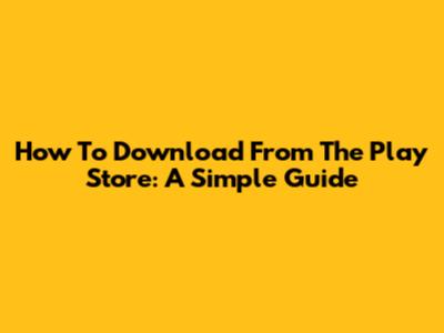How To Download From The Play Store: A Simple Guide